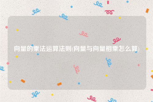 向量的乘法运算法则(向量与向量相乘怎么算)