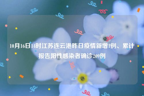 10月16日14时江苏连云港昨日疫情新增1例、累计报告阳性感染者确诊209例