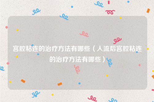 宫腔粘连的治疗方法有哪些(人流后宫腔粘连的治疗方法有哪些)