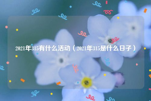 2021年315有什么活动（2021年315是什么日子）