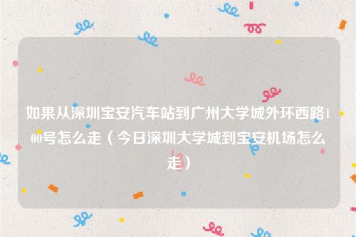 如果从深圳宝安汽车站到广州大学城外环西路100号怎么走（今日深圳大学城到宝安机场怎么走）