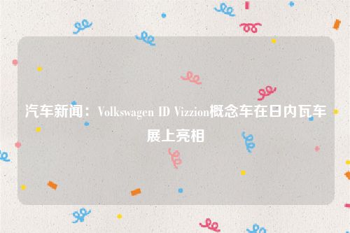 汽车新闻:Volkswagen ID Vizzion概念车在日内瓦车展上亮相