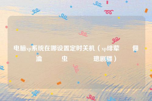 电脑xp系统在哪设置定时关机(xp绯荤粺鐢佃剳瀹氭椂鍏虫満鎬庝箞璁剧疆)