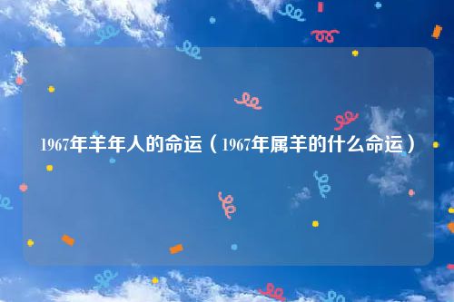 1967年羊年人的命运（1967年属羊的什么命运）