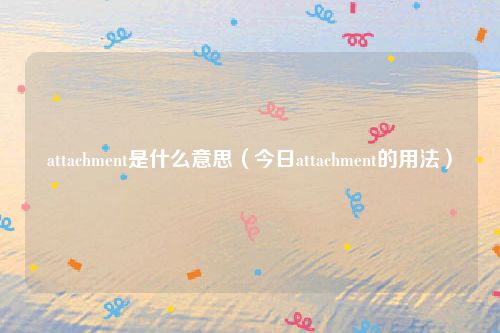 attachment是什么意思（今日attachment的用法）