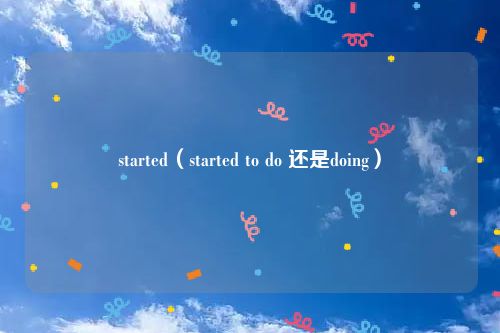 started(started to do 还是doing)