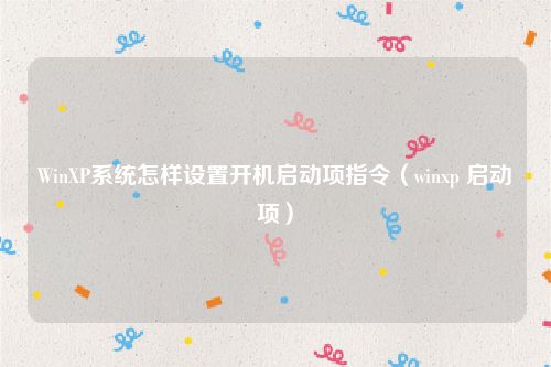 WinXP系统怎样设置开机启动项指令(winxp 启动项)