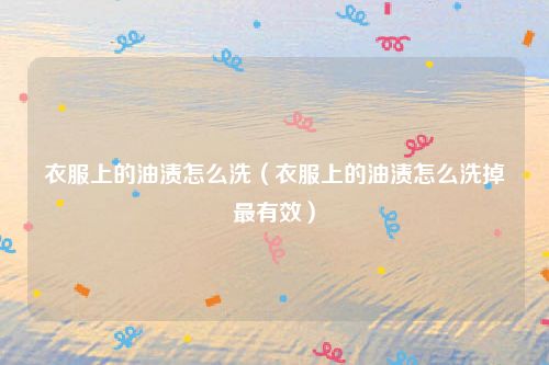 衣服上的油渍怎么洗（衣服上的油渍怎么洗掉最有效）