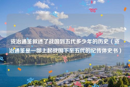 资治通鉴叙述了战国到五代多少年的历史(资治通鉴是一部上起战国下至五代的纪传体史书)