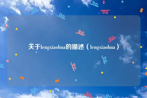关于lengxiaohua的描述(lengxiaohua)