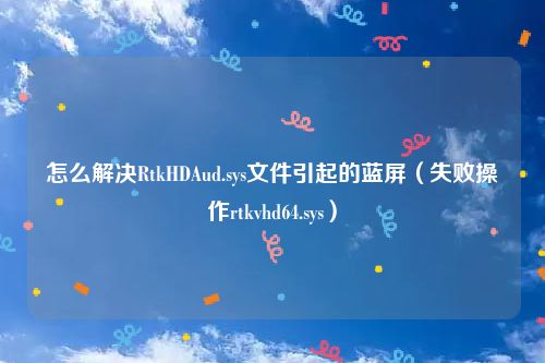 怎么解决RtkHDAud.sys文件引起的蓝屏（失败操作rtkvhd64.sys）