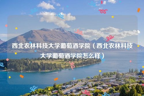 西北农林科技大学葡萄酒学院（西北农林科技大学葡萄酒学院怎么样）