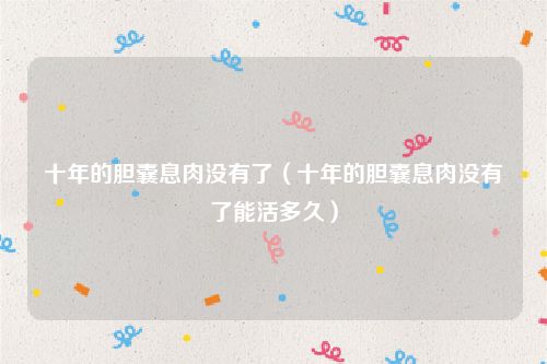 十年的胆囊息肉没有了(十年的胆囊息肉没有了能活多久)