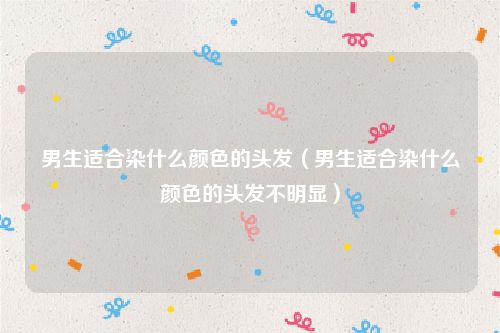 男生适合染什么颜色的头发（男生适合染什么颜色的头发不明显）