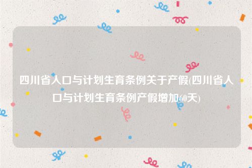 四川省人口与计划生育条例关于产假(四川省人口与计划生育条例产假增加60天)