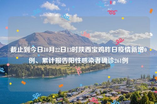 截止到今日10月22日13时陕西宝鸡昨日疫情新增0例、累计报告阳性感染者确诊261例