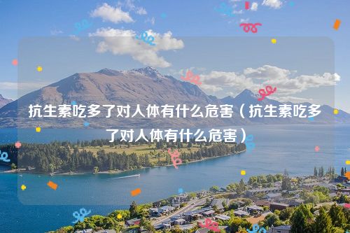 抗生素吃多了对人体有什么危害(抗生素吃多了对人体有什么危害)