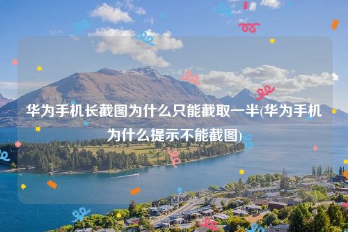 华为手机长截图为什么只能截取一半(华为手机为什么提示不能截图)
