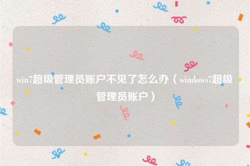 win7超级管理员账户不见了怎么办（windows7超级管理员账户）