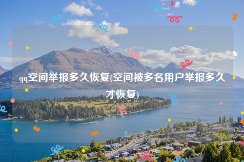 qq空间举报多久恢复(空间被多名用户举报多久才恢复)