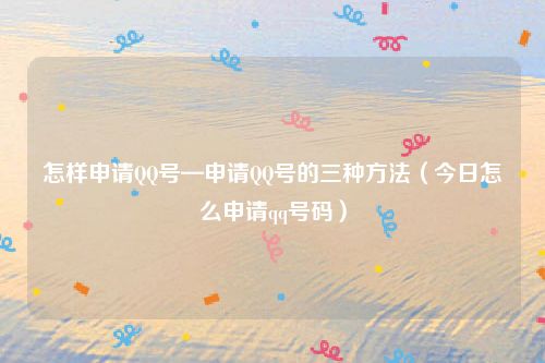 怎样申请QQ号—申请QQ号的三种方法(今日怎么申请qq号码)