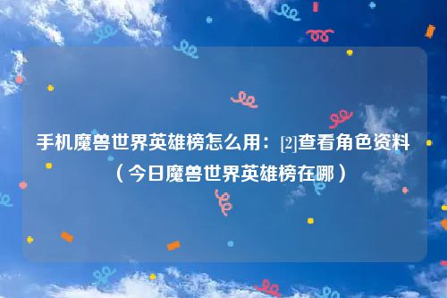 手机魔兽世界英雄榜怎么用：[2]查看角色资料（今日魔兽世界英雄榜在哪）