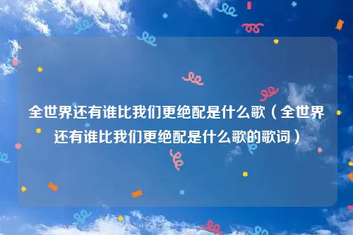 全世界还有谁比我们更绝配是什么歌（全世界还有谁比我们更绝配是什么歌的歌词）