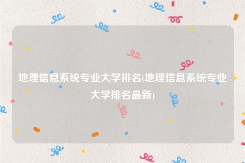 地理信息系统专业大学排名(地理信息系统专业大学排名最新)