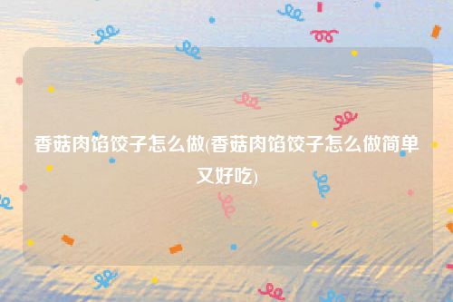 香菇肉馅饺子怎么做(香菇肉馅饺子怎么做简单又好吃)