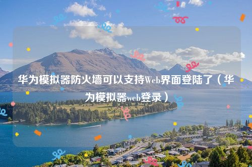 华为模拟器防火墙可以支持Web界面登陆了（华为模拟器web登录）