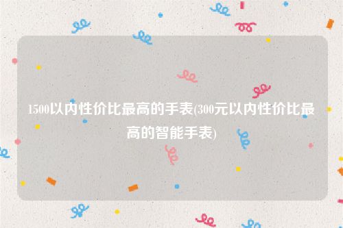 1500以内性价比最高的手表(300元以内性价比最高的智能手表)