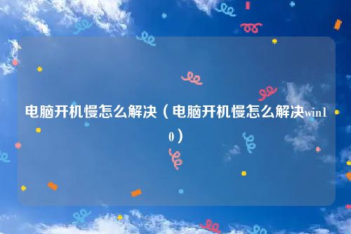 电脑开机慢怎么解决（电脑开机慢怎么解决win10）