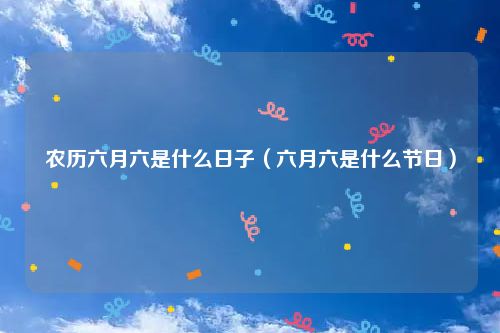 农历六月六是什么日子(六月六是什么节日)