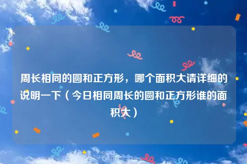 周长相同的圆和正方形，哪个面积大请详细的说明一下（今日相同周长的圆和正方形谁的面积大）