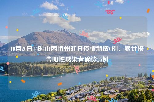 10月20日14时山西忻州昨日疫情新增0例、累计报告阳性感染者确诊25例