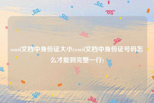 word文档中身份证大小(word文档中身份证号码怎么才能到完整一行)