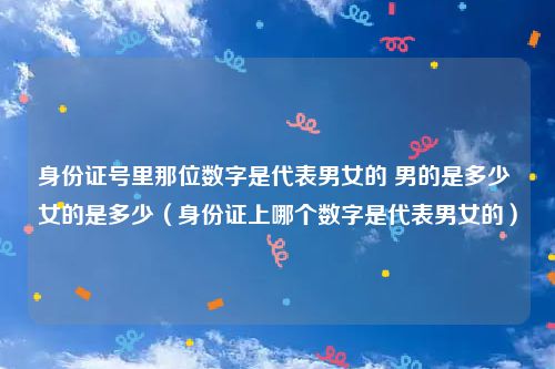 身份证号里那位数字是代表男女的 男的是多少 女的是多少（身份证上哪个数字是代表男女的）