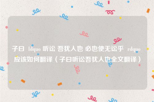 子曰  ldquo 听讼 吾犹人也 必也使无讼乎  rdquo 应该如何翻译（子曰听讼吾犹人也全文翻译）