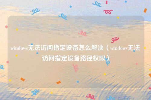 windows无法访问指定设备怎么解决(windows无法访问指定设备路径权限)