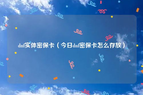 dnf实体密保卡（今日dnf密保卡怎么存放）