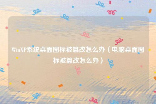 WinXP系统桌面图标被篡改怎么办(电脑桌面图标被篡改怎么办)