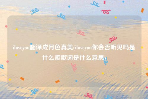 iloveyou翻译成月色真美(iloveyou你会否听见吗是什么歌歌词是什么意思)