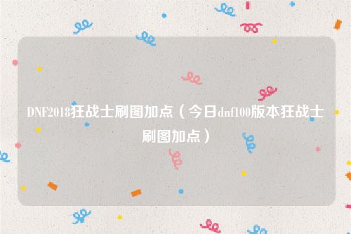 DNF2018狂战士刷图加点（今日dnf100版本狂战士刷图加点）
