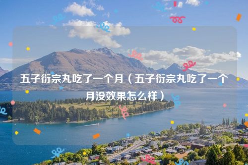 五子衍宗丸吃了一个月（五子衍宗丸吃了一个月没效果怎么样）