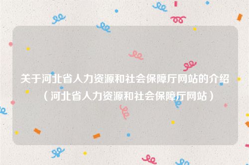 关于河北省人力资源和社会保障厅网站的介绍（河北省人力资源和社会保障厅网站）