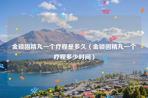 金锁固精丸一个疗程是多久(金锁固精丸一个疗程多少时间)