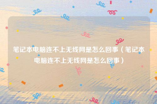 笔记本电脑连不上无线网是怎么回事(笔记本电脑连不上无线网是怎么回事)