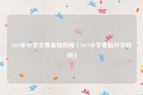 2019年小学生寒暑假时间（2019小学寒假开学时间）