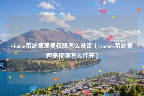 window系统管理员权限怎么设置(windows系统管理员权限怎么打开)