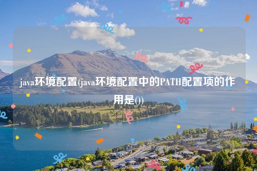 java环境配置(java环境配置中的PATH配置项的作用是())